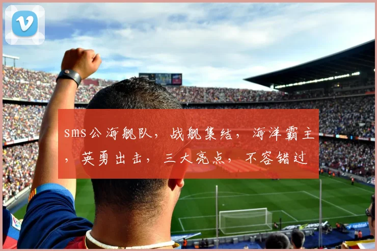 sms公海舰队，战舰集结，海洋霸主，英勇出击，三大亮点，不容错过