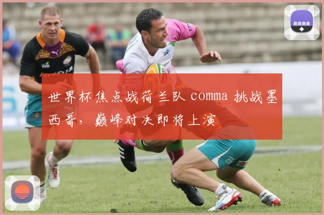 世界杯焦点战荷兰队 comma 挑战墨西哥，巅峰对决即将上演
