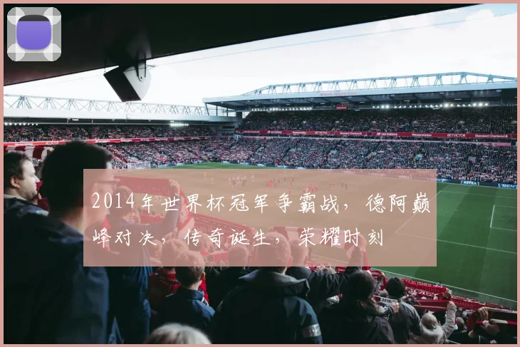 2014年世界杯冠军争霸战，德阿巅峰对决，传奇诞生，荣耀时刻