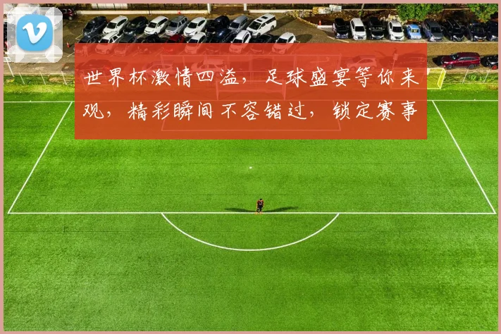 世界杯激情四溢，足球盛宴等你来观，精彩瞬间不容错过，锁定赛事，共赴盛宴