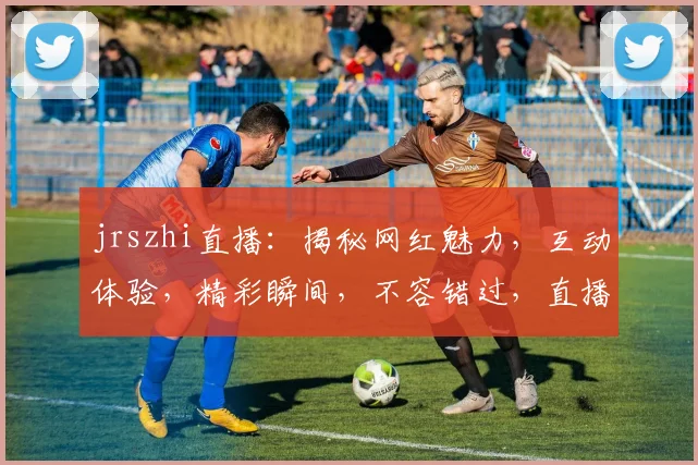 jrszhi直播：揭秘网红魅力，互动体验，精彩瞬间，不容错过，直播盛宴等你来