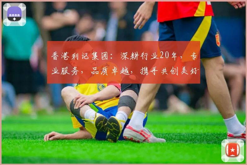 香港利记集团：深耕行业20年，专业服务，品质卓越，携手共创美好未来