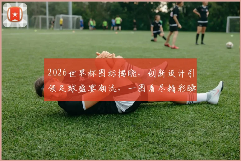 2026世界杯图标揭晓，创新设计引领足球盛宴潮流，一图看尽精彩瞬间