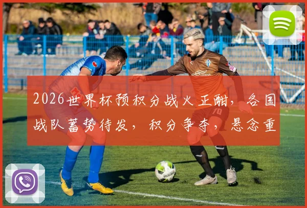2026世界杯预积分战火正酣，各国战队蓄势待发，积分争夺，悬念重重，您不容错过