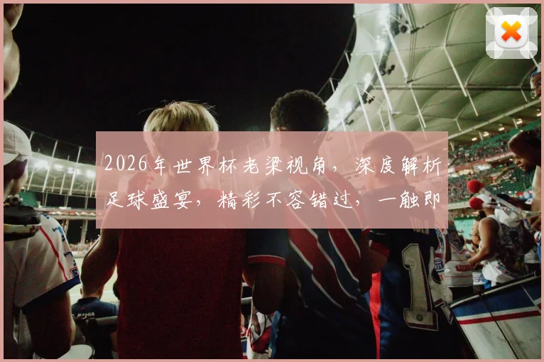 2026年世界杯老梁视角，深度解析足球盛宴，精彩不容错过，一触即发