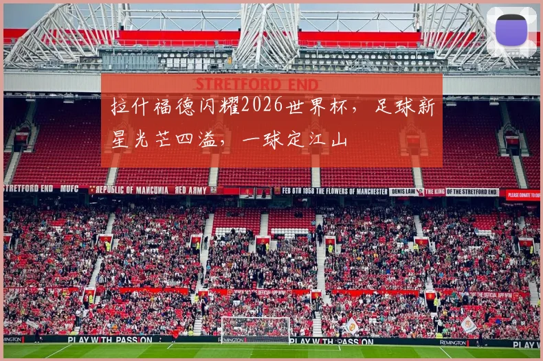 拉什福德闪耀2026世界杯，足球新星光芒四溢，一球定江山