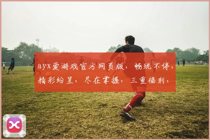 ayx爱游戏官方网页版，畅玩不停，精彩纷呈，尽在掌握，三重福利，等你来拿