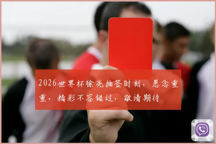 2026世界杯徐亮抽签时刻，悬念重重，精彩不容错过，敬请期待
