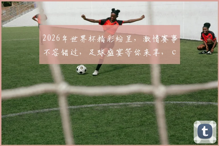 2026年世界杯精彩纷呈，激情赛事不容错过，足球盛宴等你来享， comma