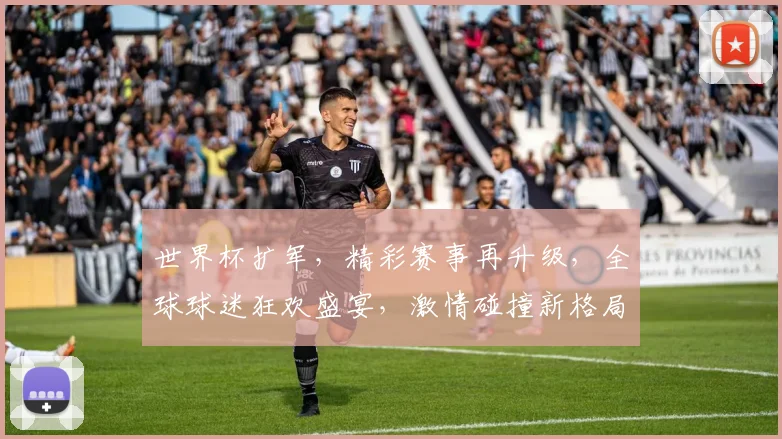 世界杯扩军，精彩赛事再升级，全球球迷狂欢盛宴，激情碰撞新格局，不容错过