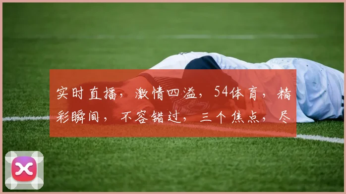 实时直播，激情四溢，54体育，精彩瞬间，不容错过，三个焦点，尽在掌握