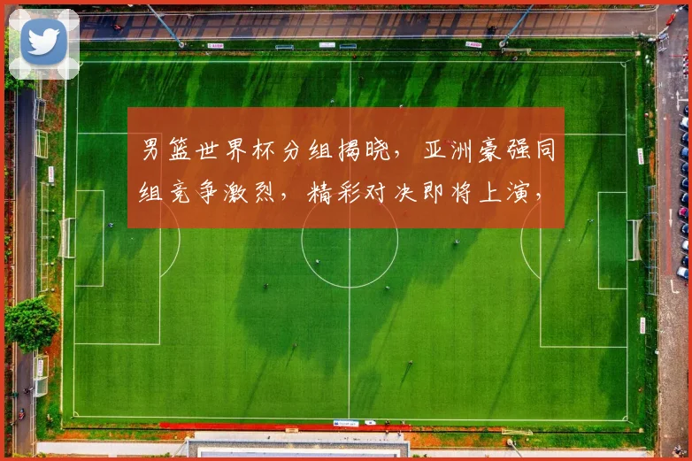 男篮世界杯分组揭晓，亚洲豪强同组竞争激烈，精彩对决即将上演，不容错过