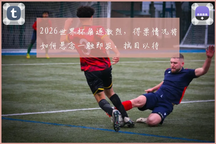 2026世界杯角逐激烈，得票情况将如何悬念一触即发，拭目以待