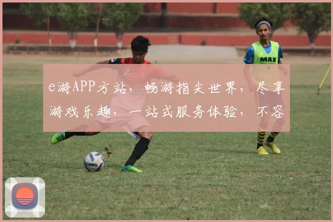 e游APP方站，畅游指尖世界，尽享游戏乐趣，一站式服务体验，不容错过